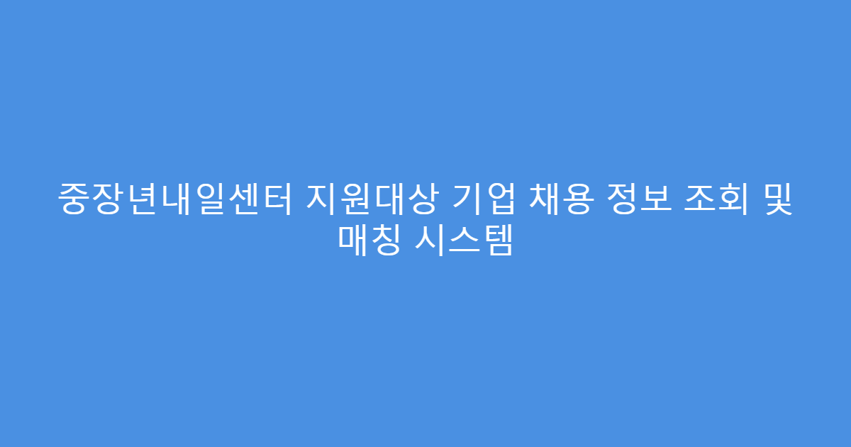중장년내일센터 지원대상 기업 채용 정보 조회 및 매칭 시스템