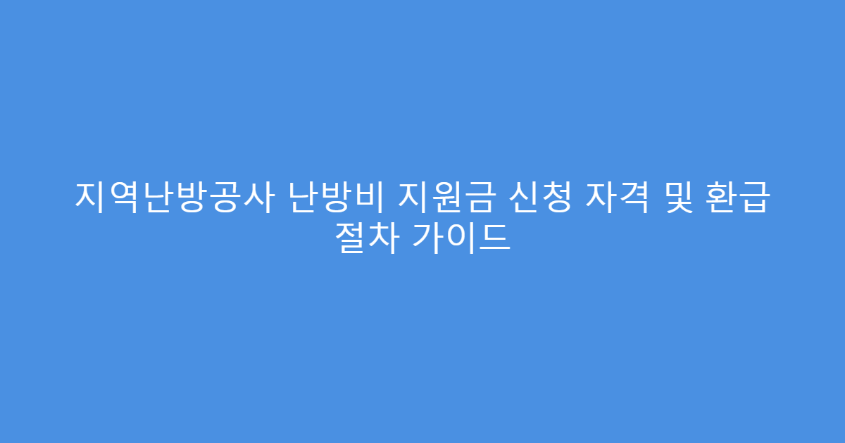 지역난방공사 난방비 지원금 신청 자격 및 환급 절차 가이드