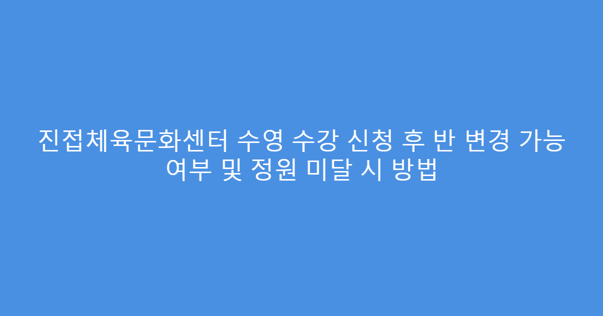 진접체육문화센터 수영 수강 신청 후 반 변경 가능 여부 및 정원 미달 시 방법