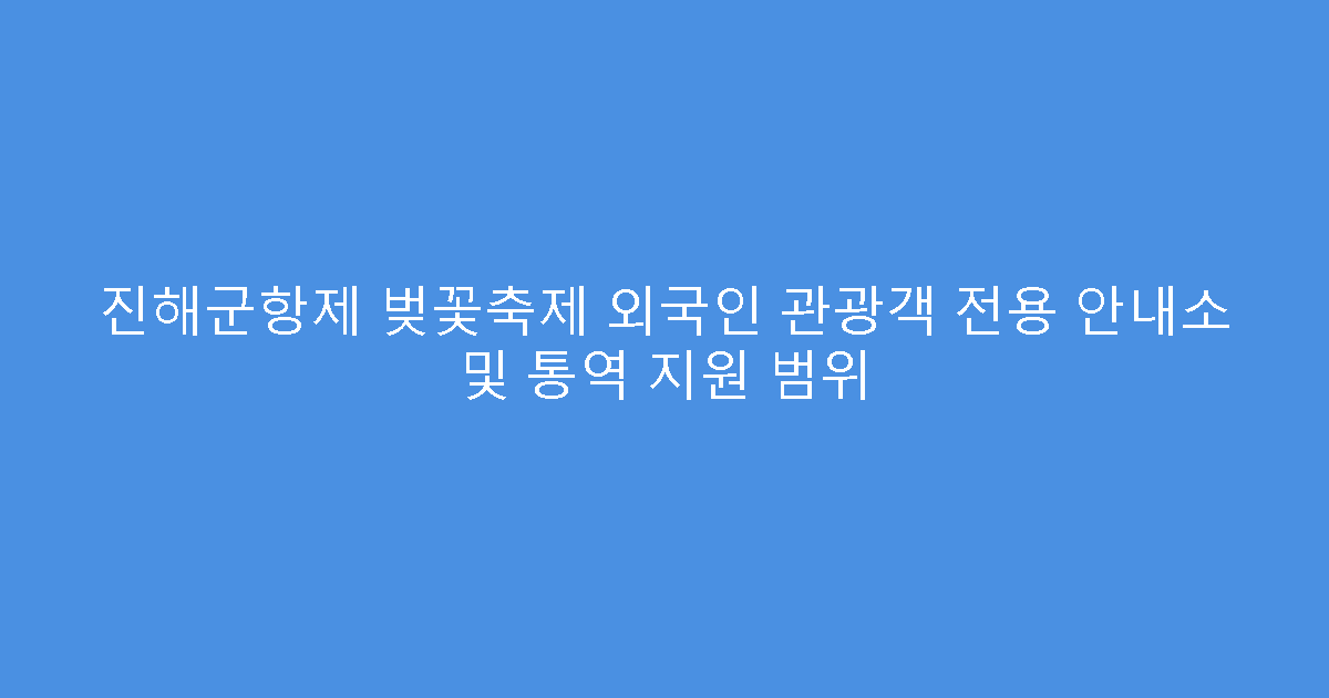 진해군항제 벚꽃축제 외국인 관광객 전용 안내소 및 통역 지원 범위