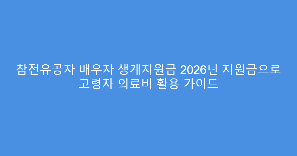 참전유공자 배우자 생계지원금 2026년 지원금으로 고령자 의료비 활용 가이드