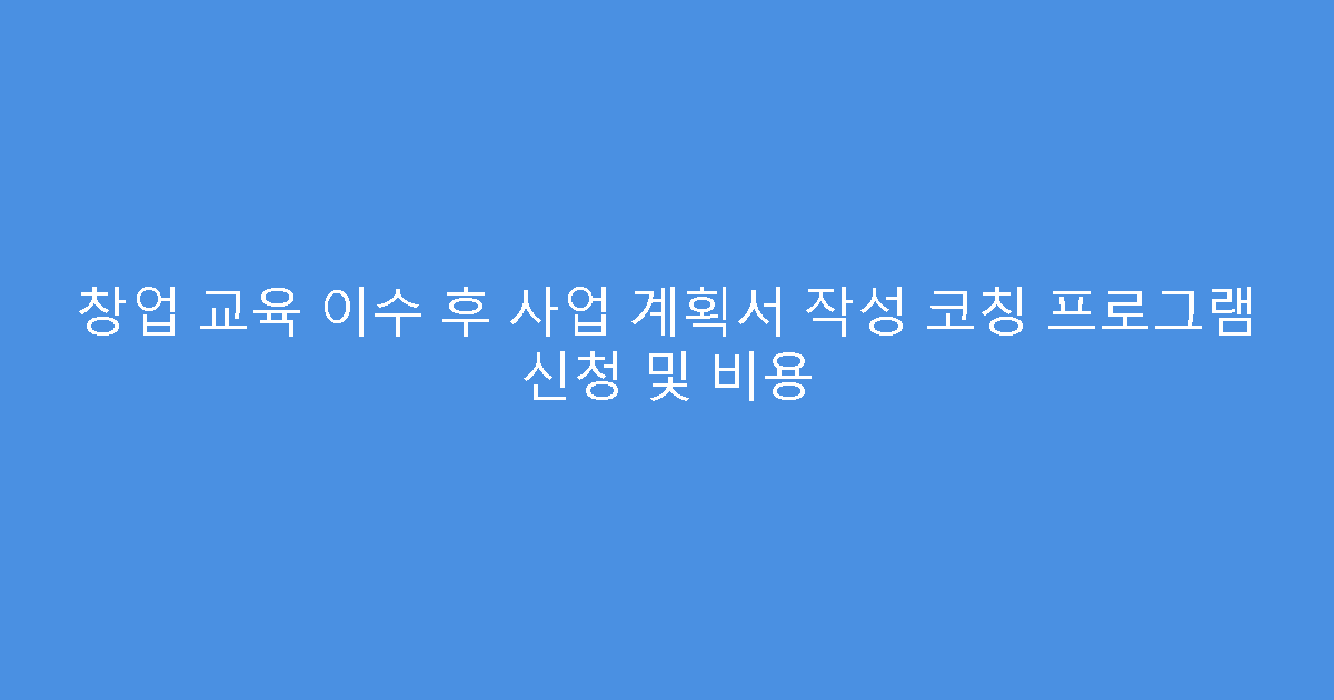 창업 교육 이수 후 사업 계획서 작성 코칭 프로그램 신청 및 비용