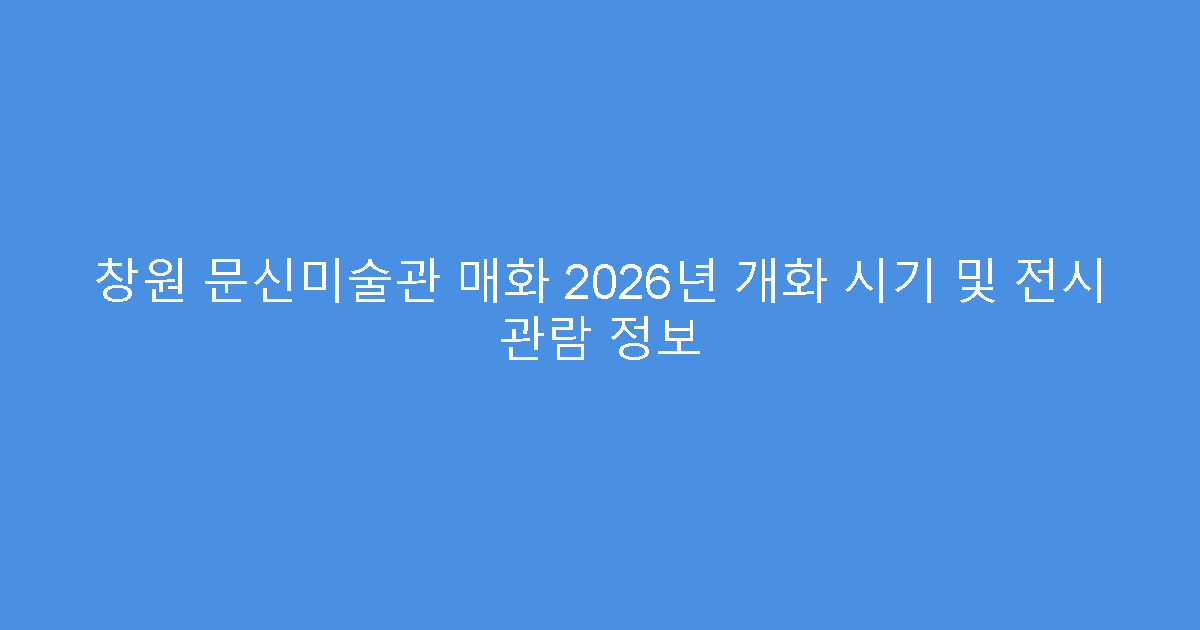 창원 문신미술관 매화 2026년 개화 시기 및 전시 관람 정보