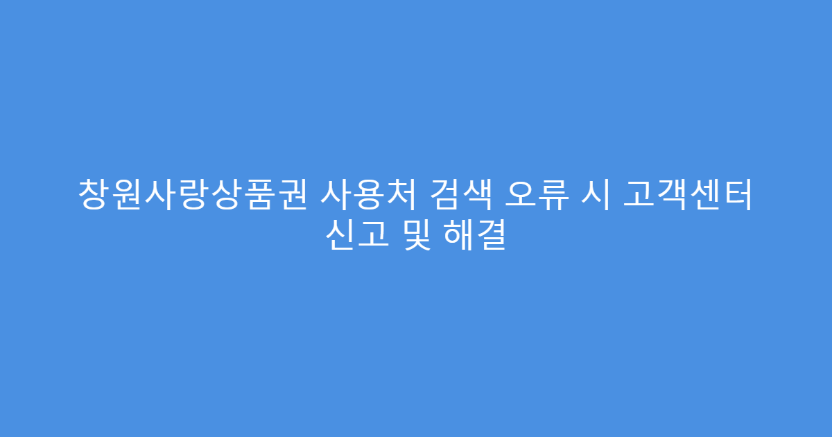 창원사랑상품권 사용처 검색 오류 시 고객센터 신고 및 해결