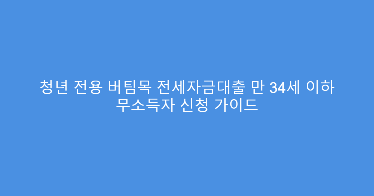 청년 전용 버팀목 전세자금대출 만 34세 이하 무소득자 신청 가이드