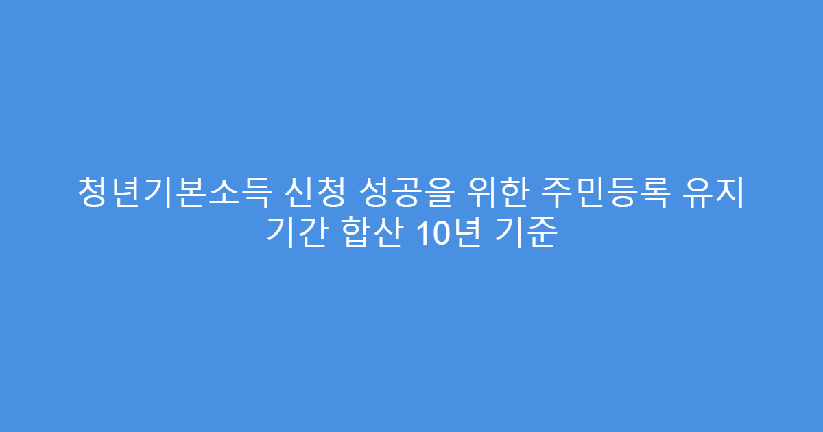 청년기본소득 신청 성공을 위한 주민등록 유지 기간 합산 10년 기준