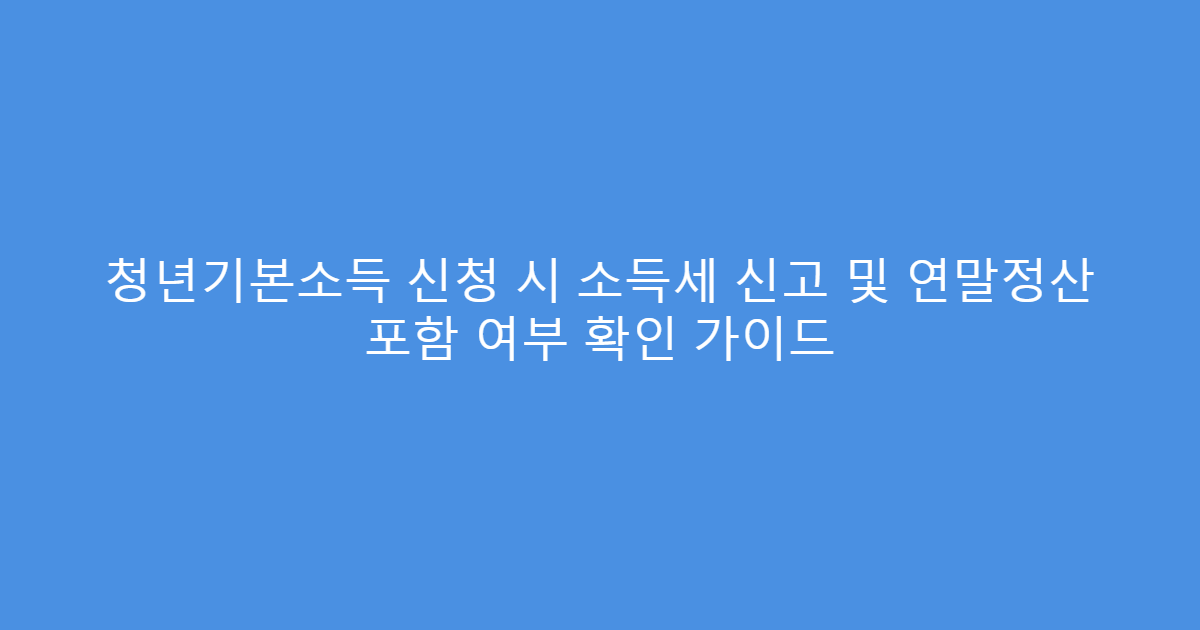 청년기본소득 신청 시 소득세 신고 및 연말정산 포함 여부 확인 가이드