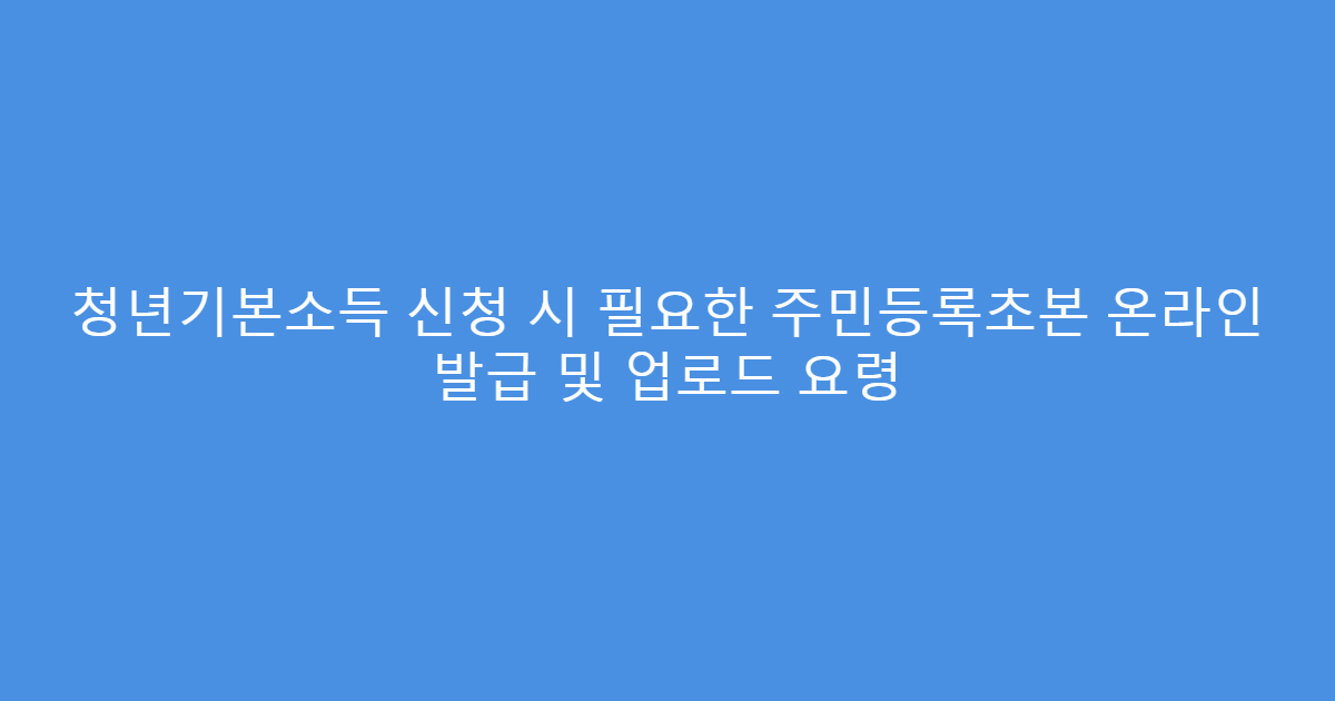 청년기본소득 신청 시 필요한 주민등록초본 온라인 발급 및 업로드 요령