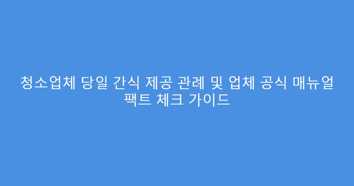 청소업체 당일 간식 제공 관례 및 업체 공식 매뉴얼 팩트 체크 가이드