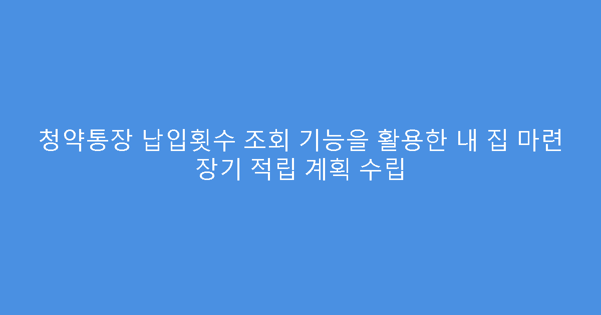 청약통장 납입횟수 조회 기능을 활용한 내 집 마련 장기 적립 계획 수립
