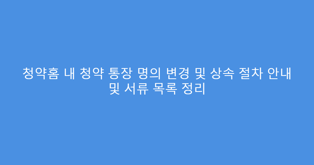 청약홈 내 청약 통장 명의 변경 및 상속 절차 안내 및 서류 목록 정리