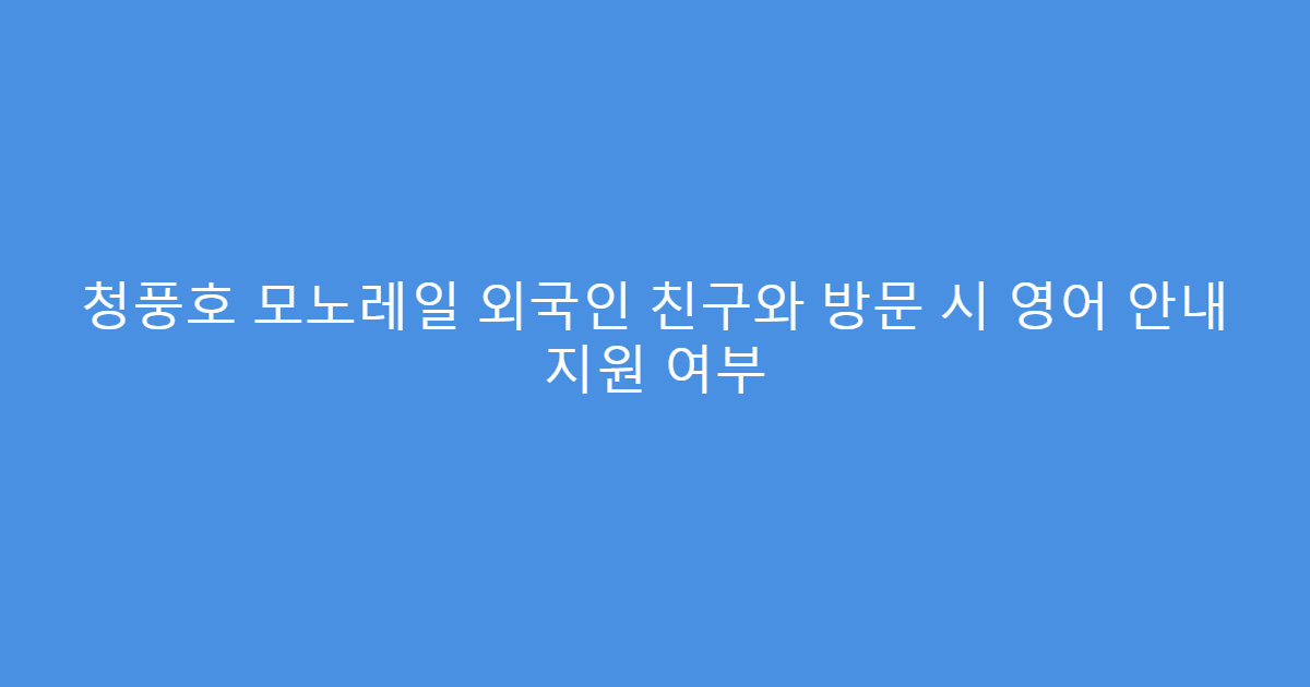청풍호 모노레일 외국인 친구와 방문 시 영어 안내 지원 여부