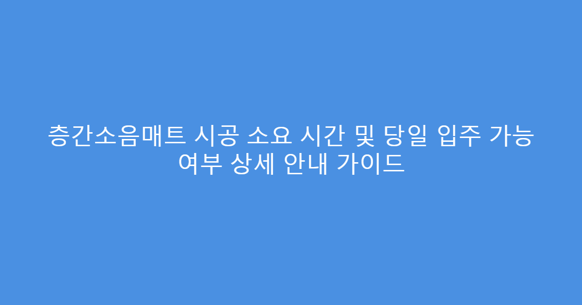층간소음매트 시공 소요 시간 및 당일 입주 가능 여부 상세 안내 가이드