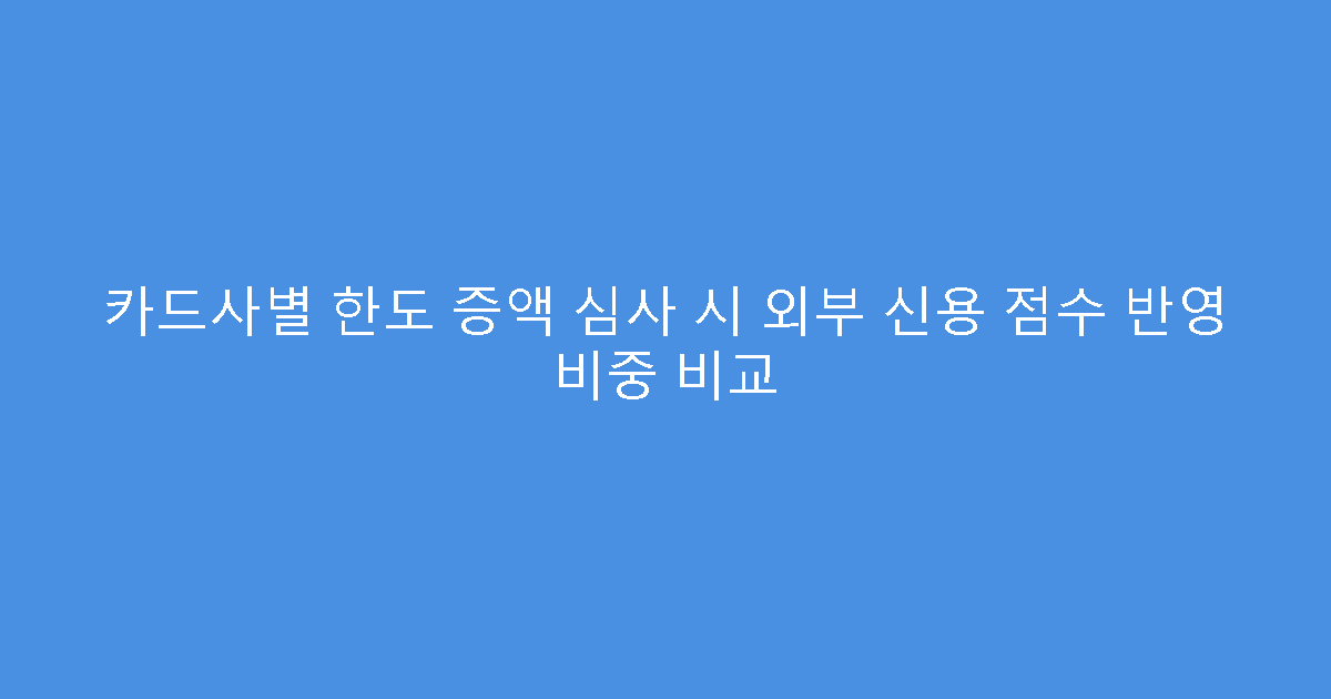 카드사별 한도 증액 심사 시 외부 신용 점수 반영 비중 비교