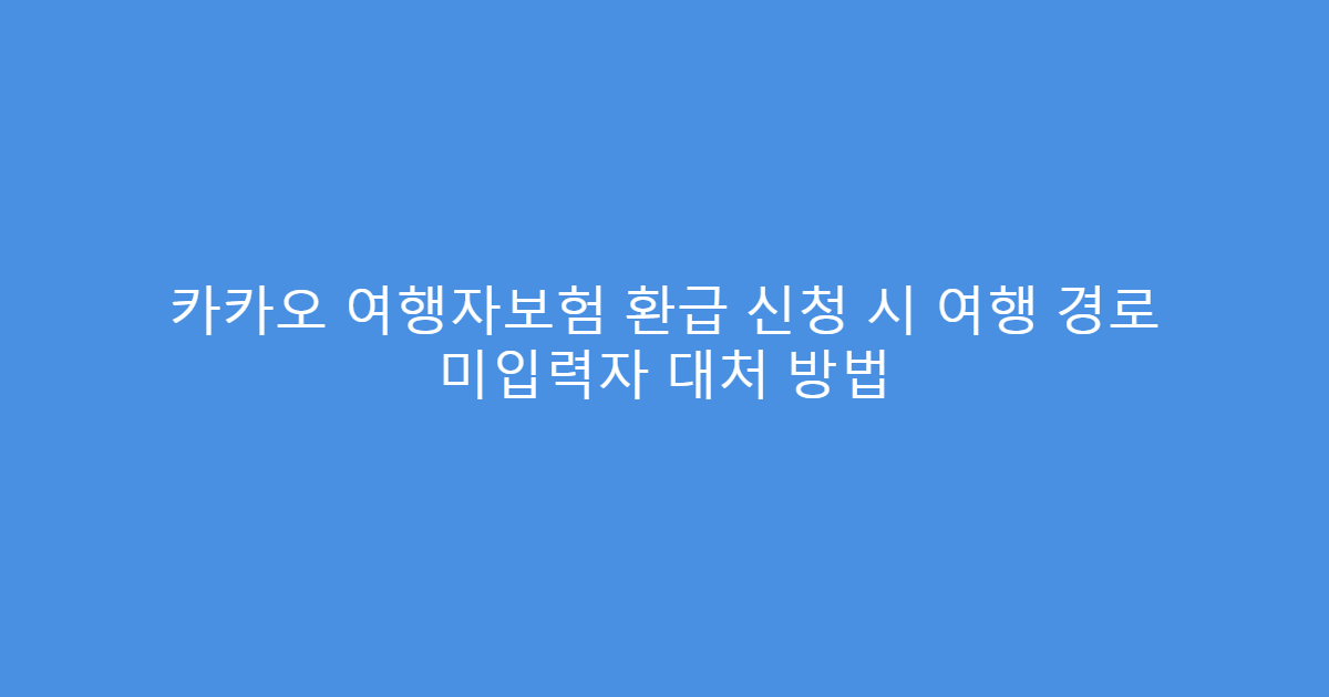 카카오 여행자보험 환급 신청 시 여행 경로 미입력자 대처 방법
