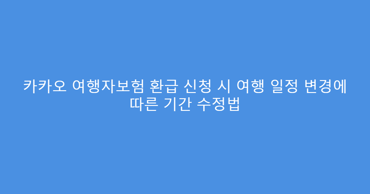 카카오 여행자보험 환급 신청 시 여행 일정 변경에 따른 기간 수정법