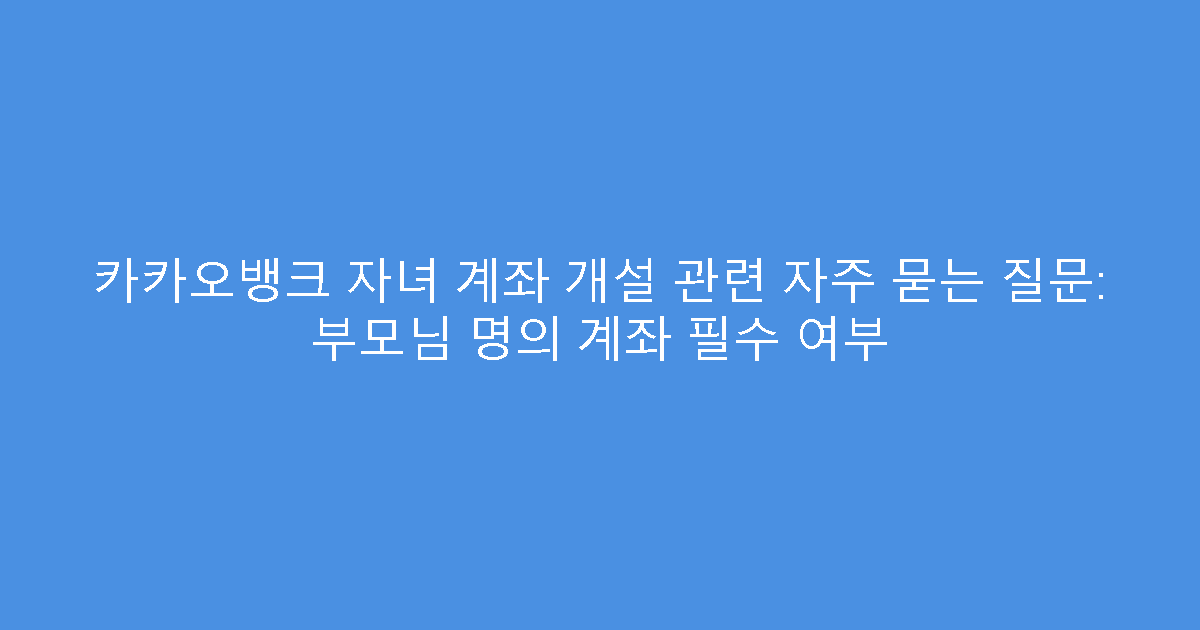카카오뱅크 자녀 계좌 개설 관련 자주 묻는 질문: 부모님 명의 계좌 필수 여부