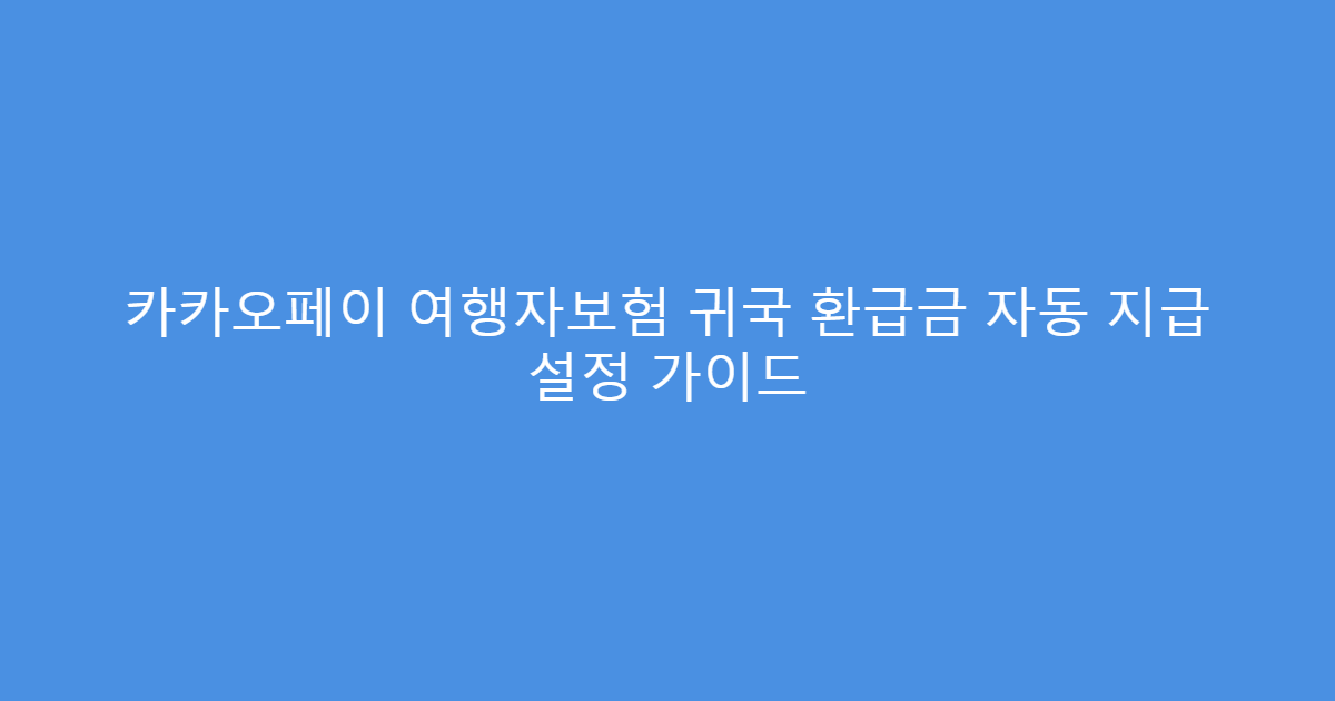 카카오페이 여행자보험 귀국 환급금 자동 지급 설정 가이드