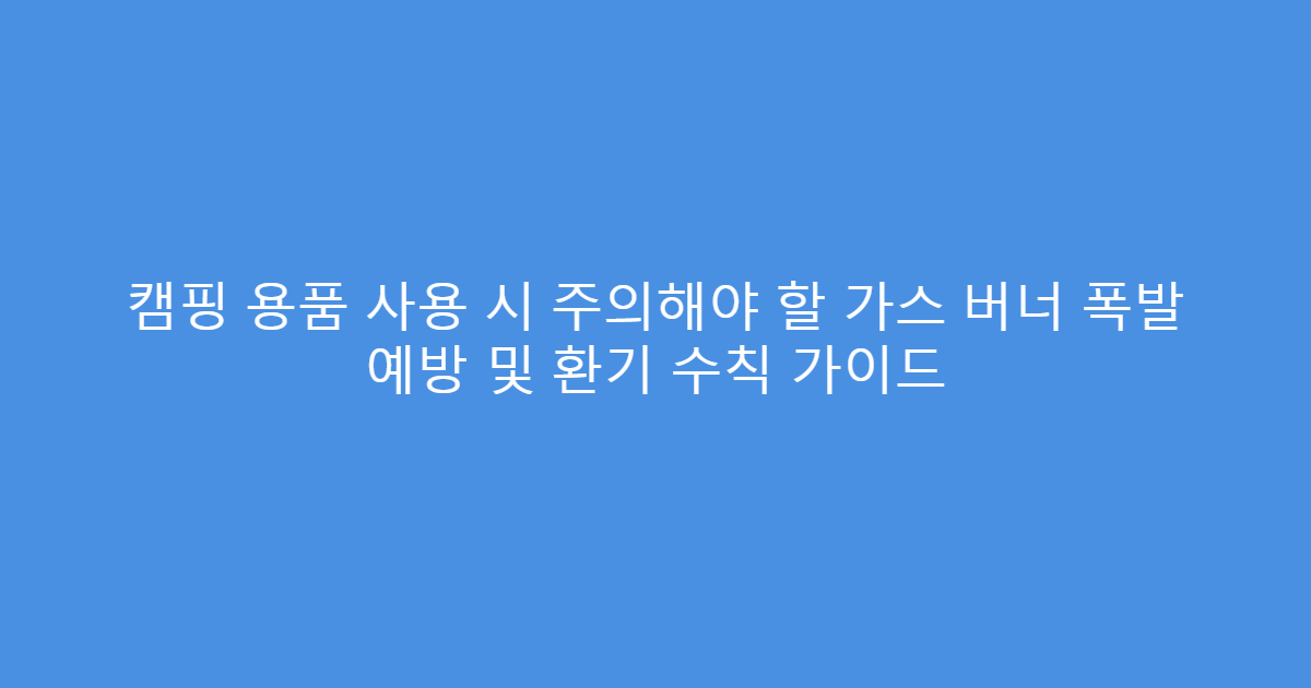 캠핑 용품 사용 시 주의해야 할 가스 버너 폭발 예방 및 환기 수칙 가이드