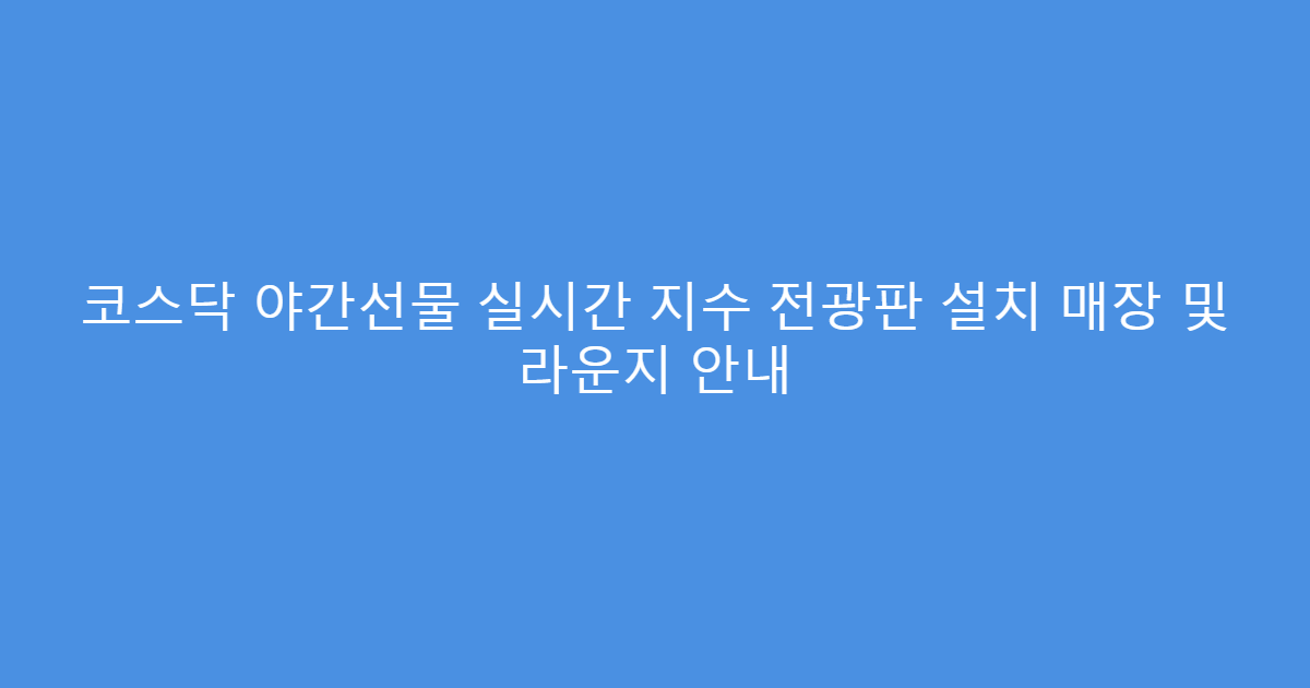 코스닥 야간선물 실시간 지수 전광판 설치 매장 및 라운지 안내