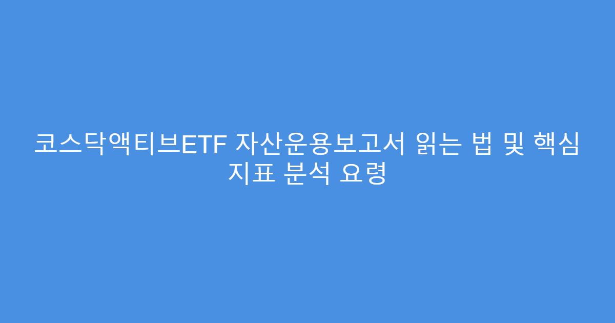 코스닥액티브ETF 자산운용보고서 읽는 법 및 핵심 지표 분석 요령