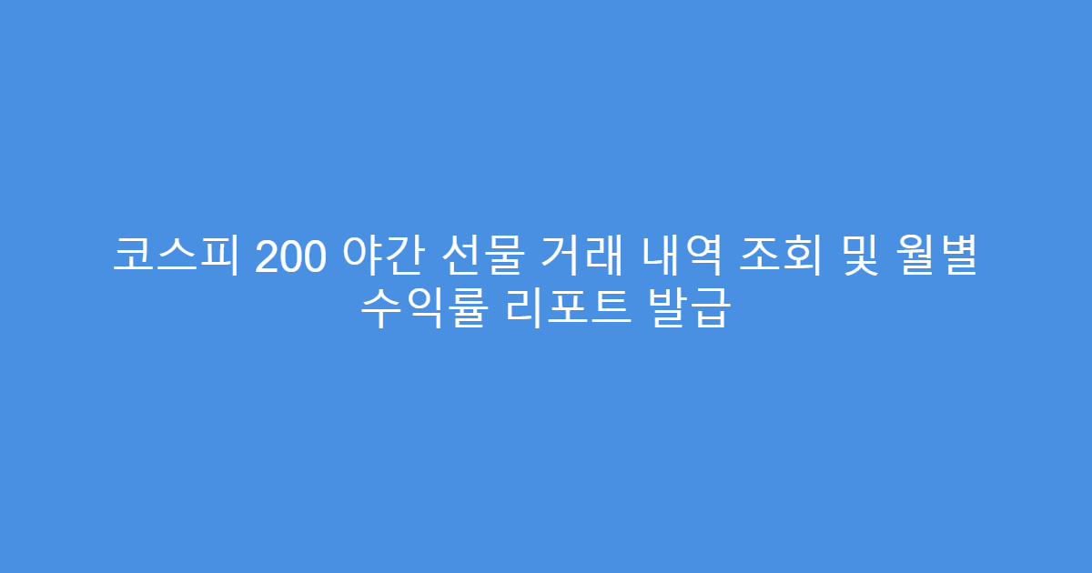 코스피 200 야간 선물 거래 내역 조회 및 월별 수익률 리포트 발급