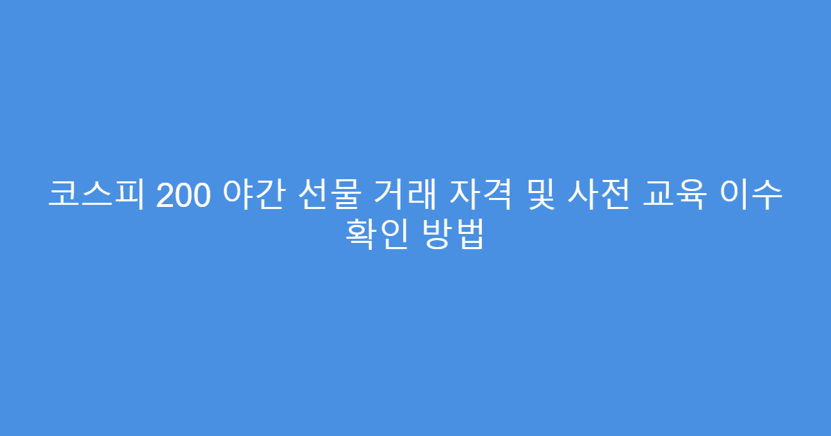 코스피 200 야간 선물 거래 자격 및 사전 교육 이수 확인 방법