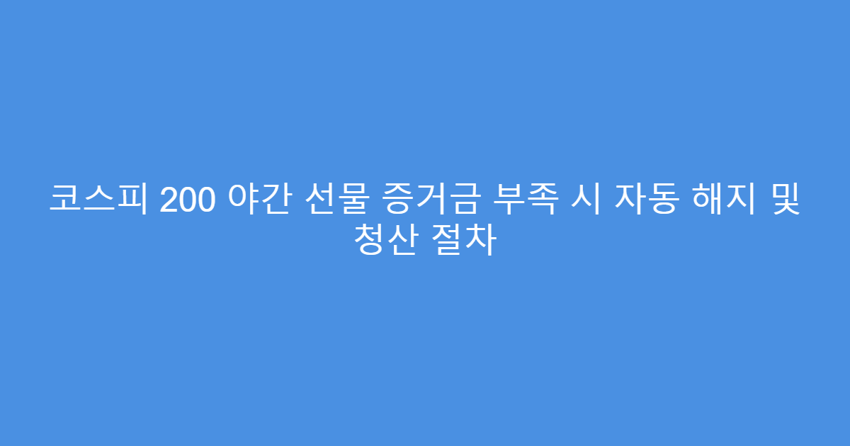 코스피 200 야간 선물 증거금 부족 시 자동 해지 및 청산 절차