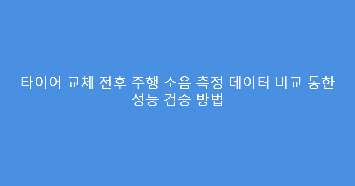 타이어 교체 전후 주행 소음 측정 데이터 비교 통한 성능 검증 방법