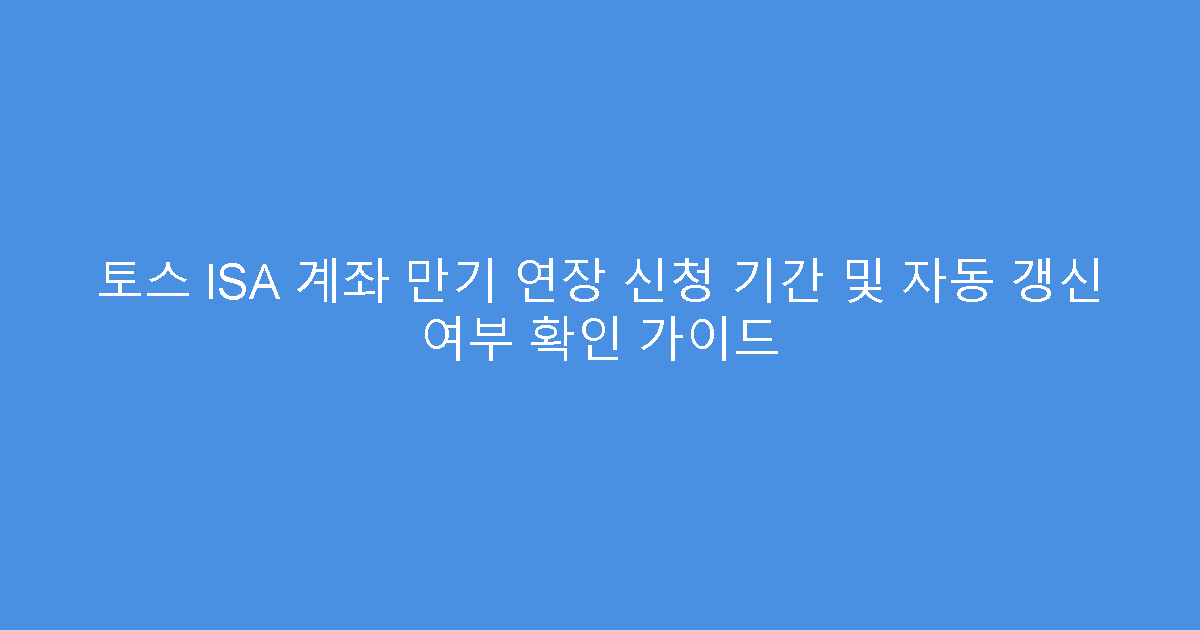 토스 ISA 계좌 만기 연장 신청 기간 및 자동 갱신 여부 확인 가이드