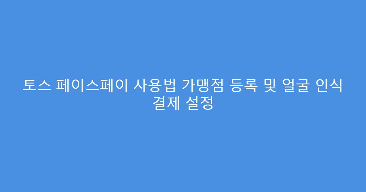 토스 페이스페이 사용법 가맹점 등록 및 얼굴 인식 결제 설정