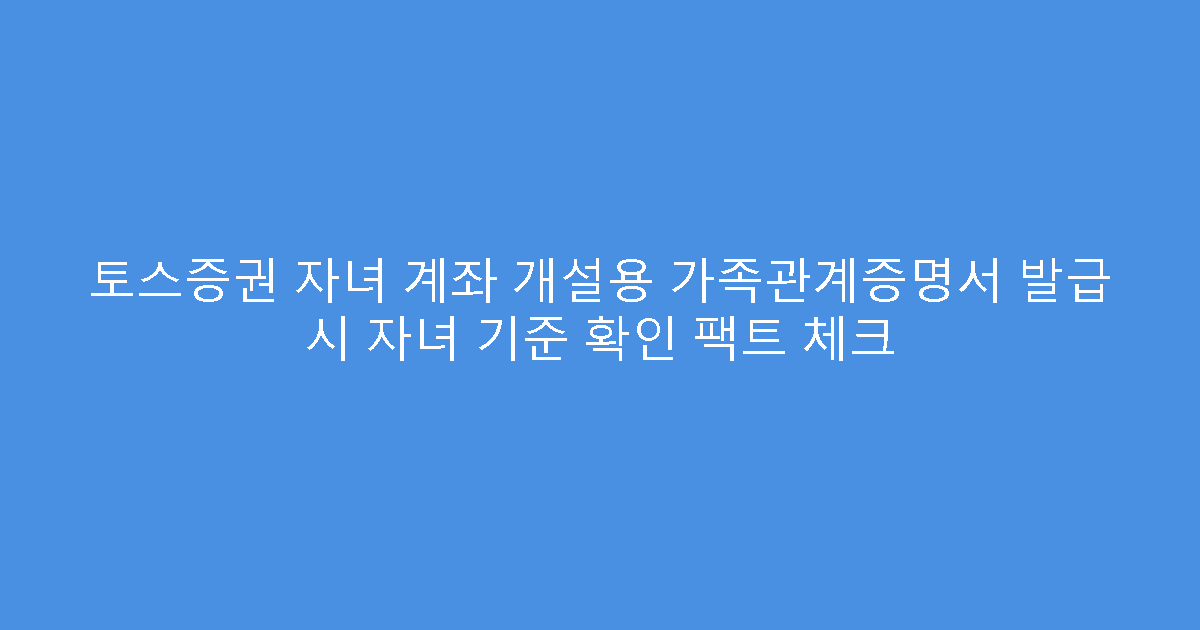 토스증권 자녀 계좌 개설용 가족관계증명서 발급 시 자녀 기준 확인 팩트 체크
