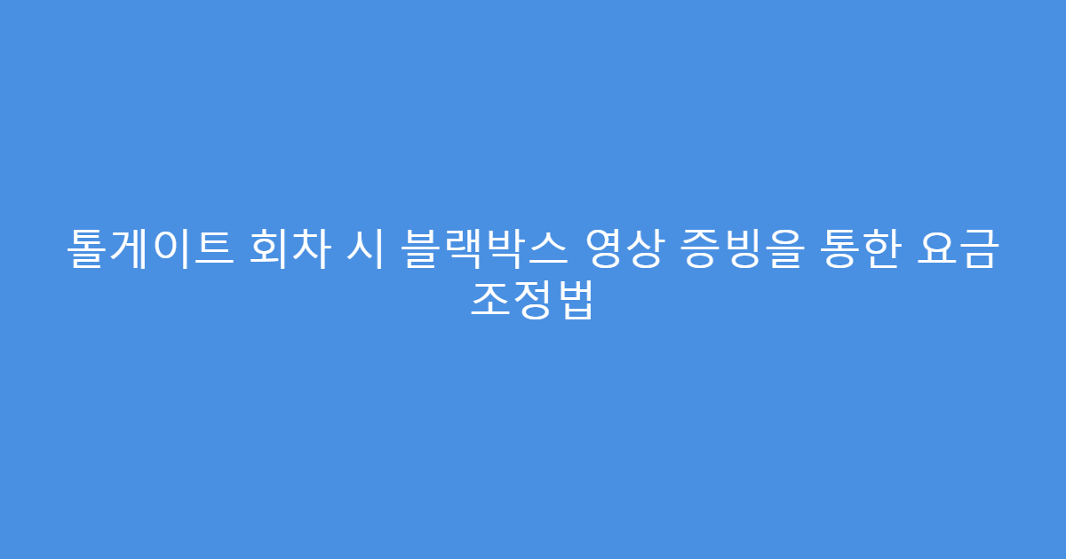 톨게이트 회차 시 블랙박스 영상 증빙을 통한 요금 조정법