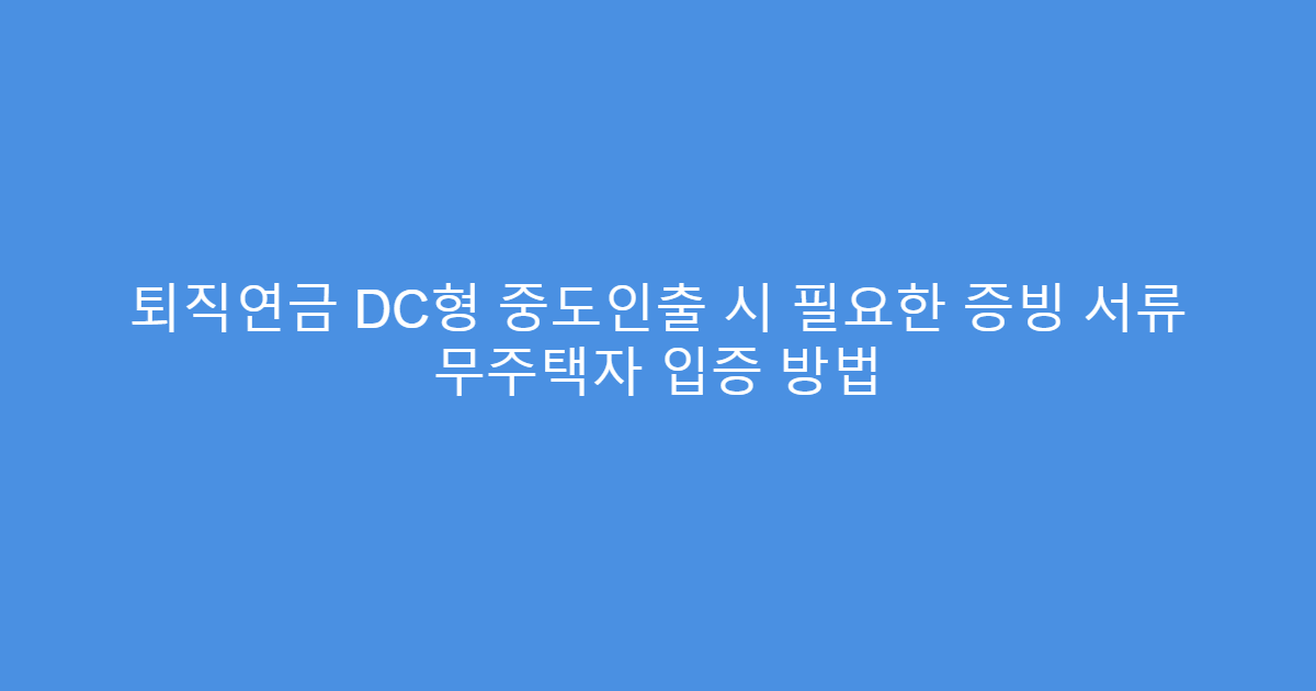 퇴직연금 DC형 중도인출 시 필요한 증빙 서류 무주택자 입증 방법