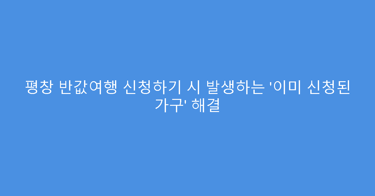평창 반값여행 신청하기 시 발생하는 ‘이미 신청된 가구’ 해결