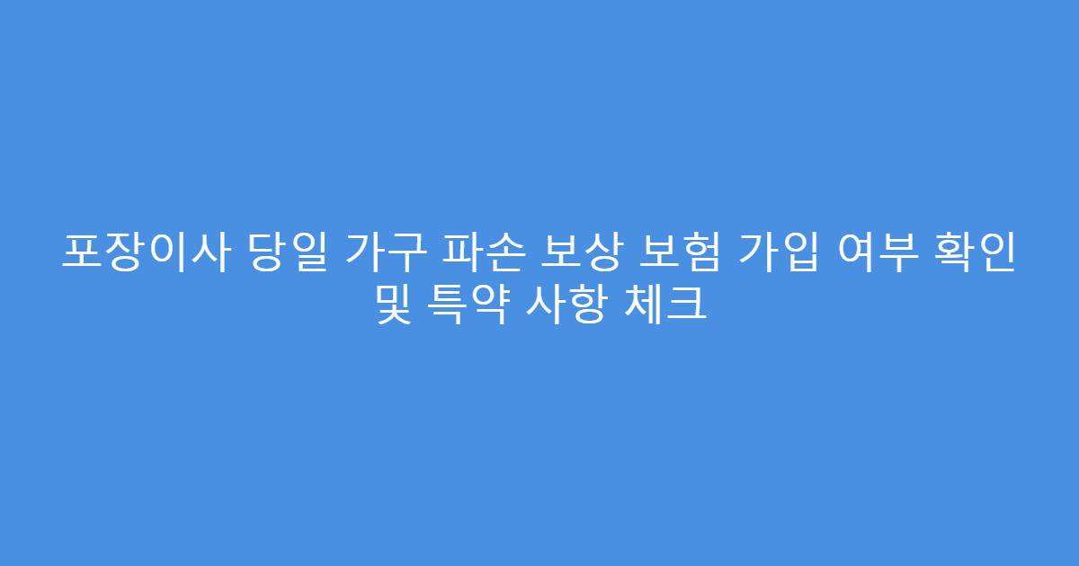 포장이사 당일 가구 파손 보상 보험 가입 여부 확인 및 특약 사항 체크