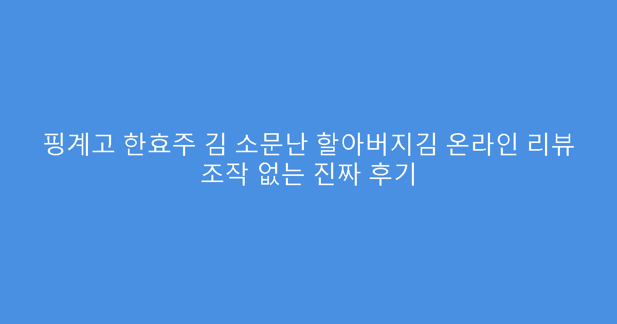 핑계고 한효주 김 소문난 할아버지김 온라인 리뷰 조작 없는 진짜 후기
