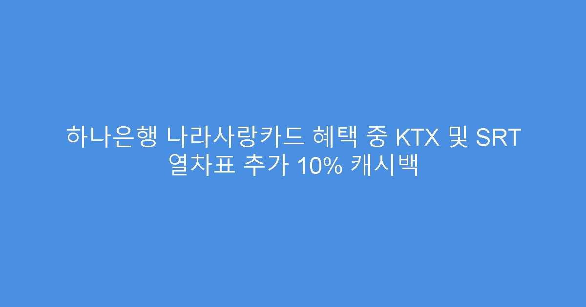 하나은행 나라사랑카드 혜택 중 KTX 및 SRT 열차표 추가 10% 캐시백