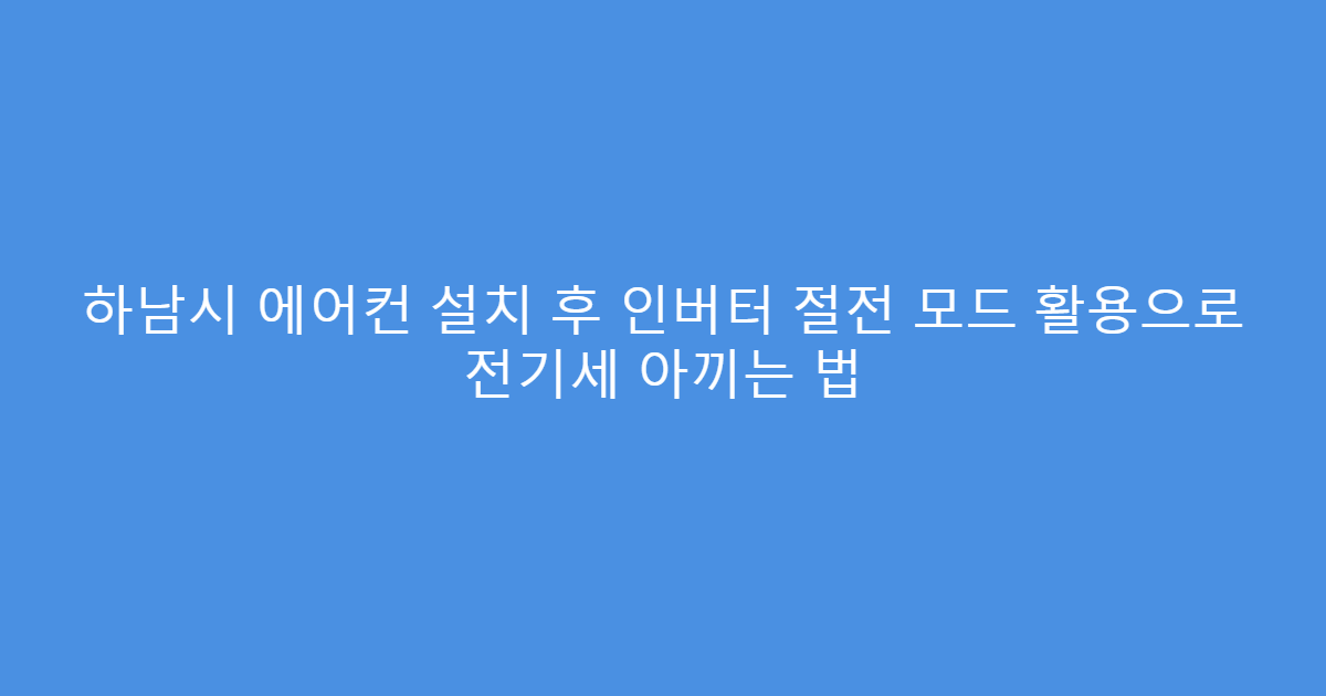 하남시 에어컨 설치 후 인버터 절전 모드 활용으로 전기세 아끼는 법