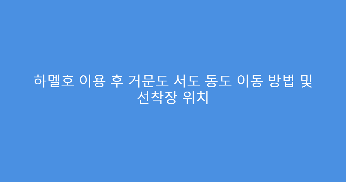 하멜호 이용 후 거문도 서도 동도 이동 방법 및 선착장 위치