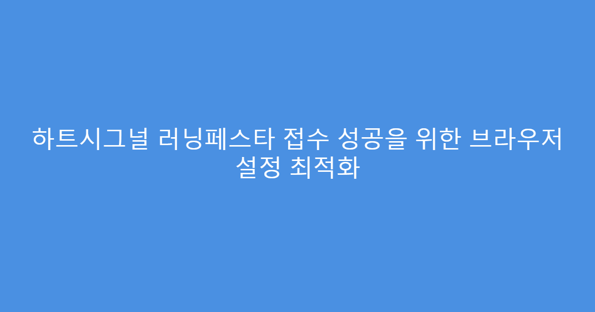 하트시그널 러닝페스타 접수 성공을 위한 브라우저 설정 최적화