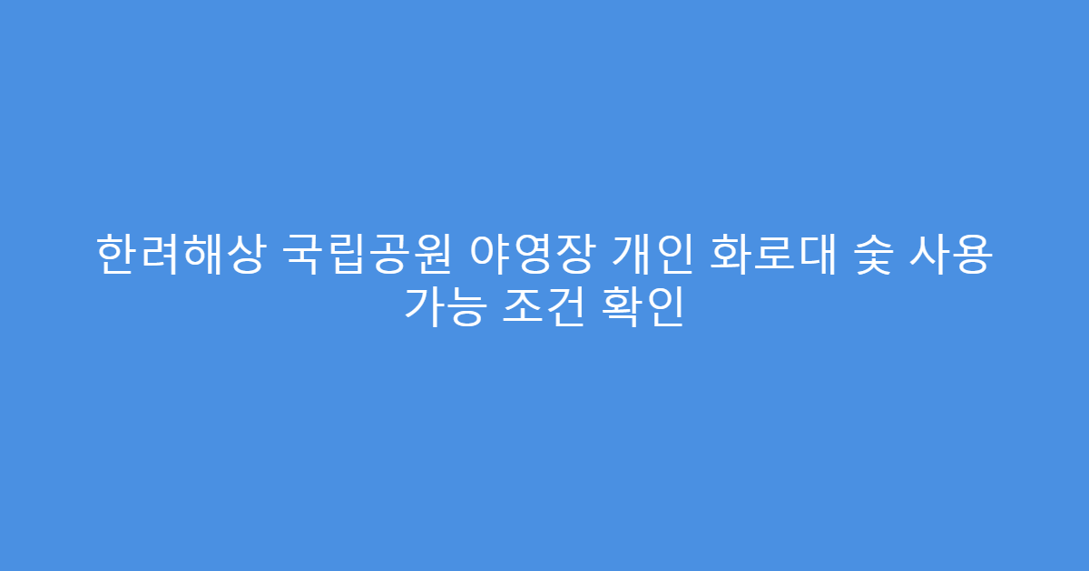 한려해상 국립공원 야영장 개인 화로대 숯 사용 가능 조건 확인