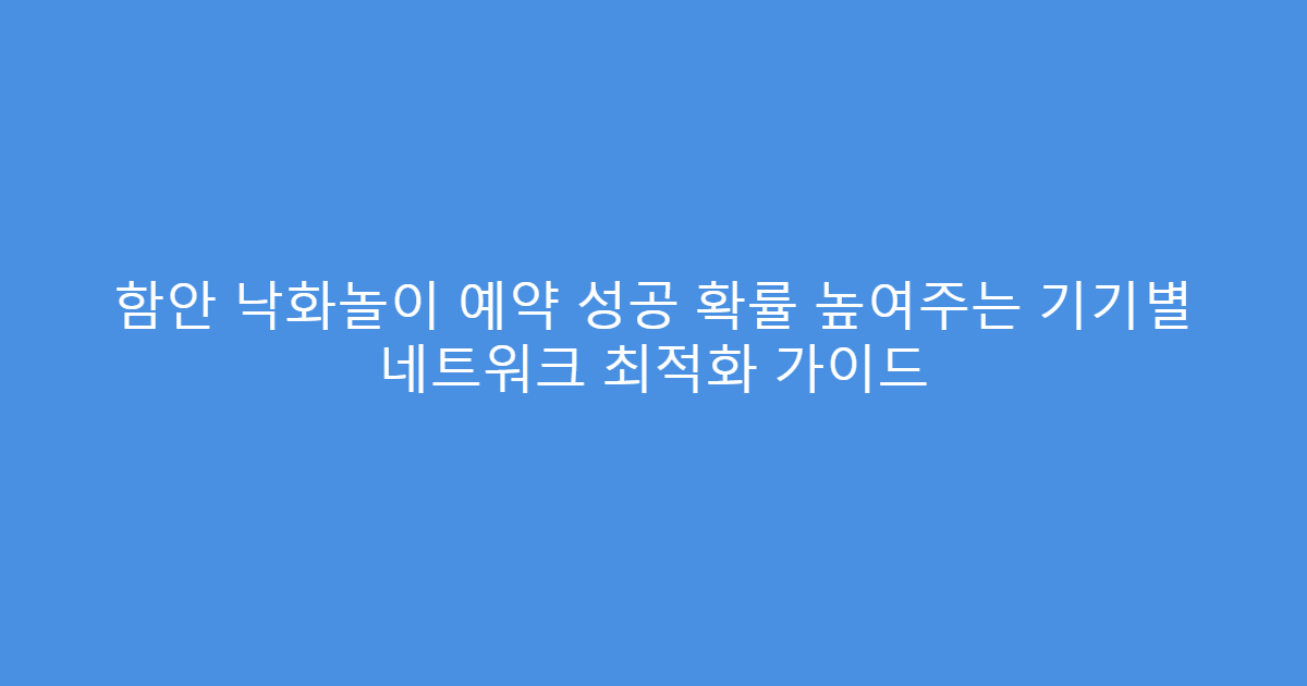 함안 낙화놀이 예약 성공 확률 높여주는 기기별 네트워크 최적화 가이드