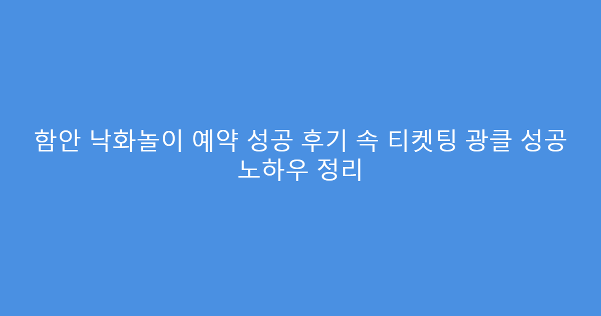 함안 낙화놀이 예약 성공 후기 속 티켓팅 광클 성공 노하우 정리
