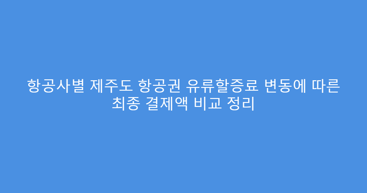 항공사별 제주도 항공권 유류할증료 변동에 따른 최종 결제액 비교 정리