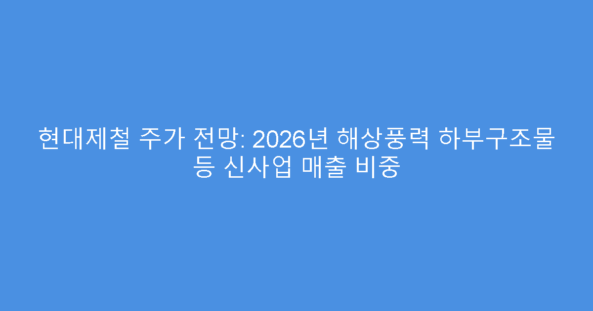 현대제철 주가 전망: 2026년 해상풍력 하부구조물 등 신사업 매출 비중