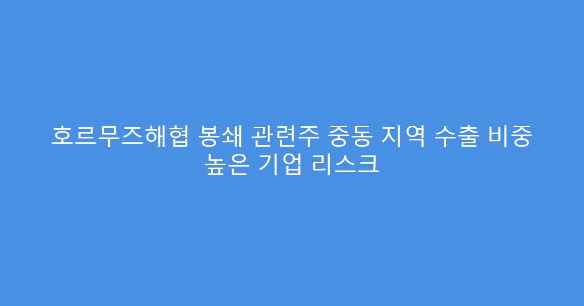 호르무즈해협 봉쇄 관련주 중동 지역 수출 비중 높은 기업 리스크