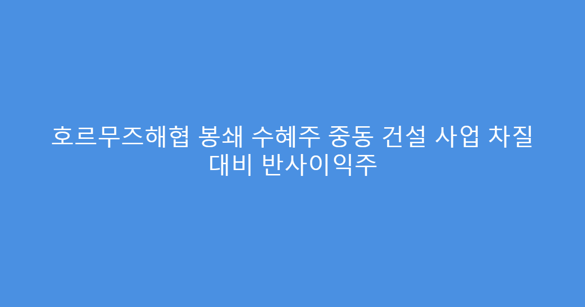 호르무즈해협 봉쇄 수혜주 중동 건설 사업 차질 대비 반사이익주