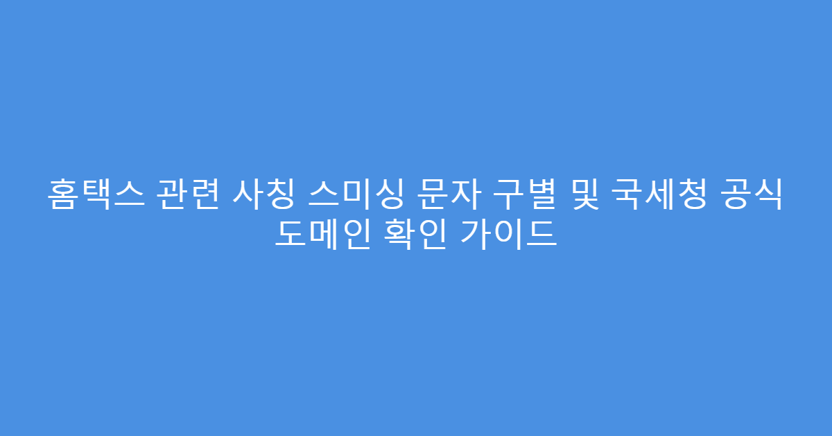 홈택스 관련 사칭 스미싱 문자 구별 및 국세청 공식 도메인 확인 가이드