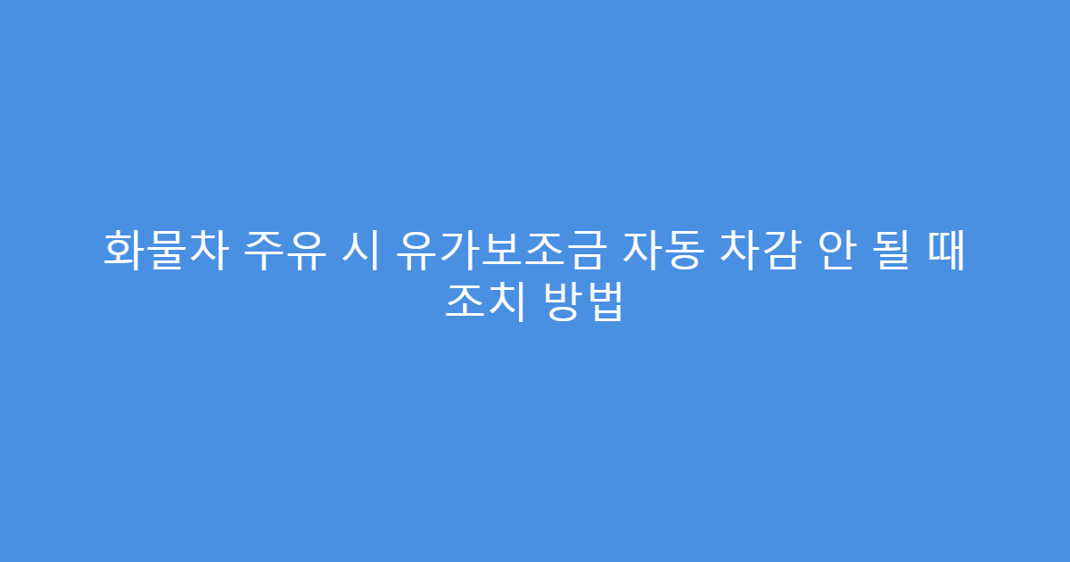화물차 주유 시 유가보조금 자동 차감 안 될 때 조치 방법